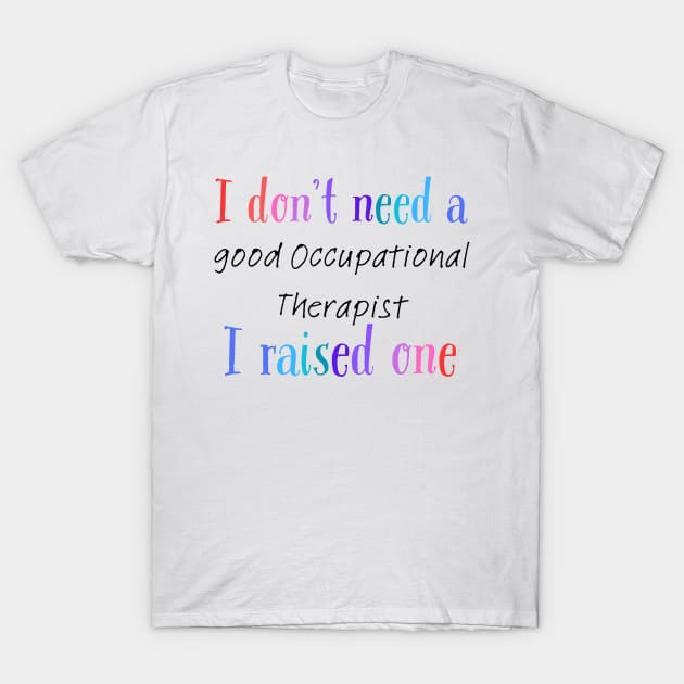 I dont need a good occupational therapist i raised one T-Shirt by Love My..